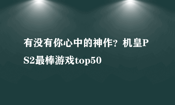 有没有你心中的神作？机皇PS2最棒游戏top50