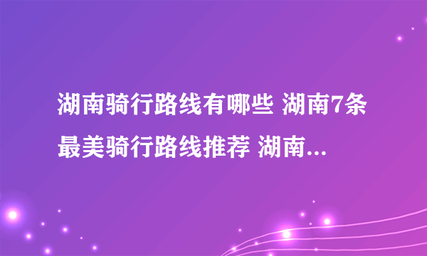 湖南骑行路线有哪些 湖南7条最美骑行路线推荐 湖南省骑行攻略