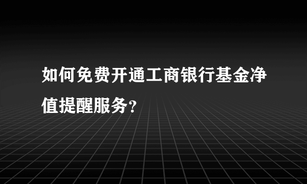 如何免费开通工商银行基金净值提醒服务？