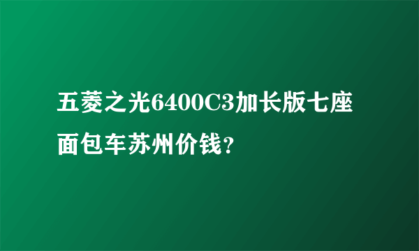 五菱之光6400C3加长版七座面包车苏州价钱？