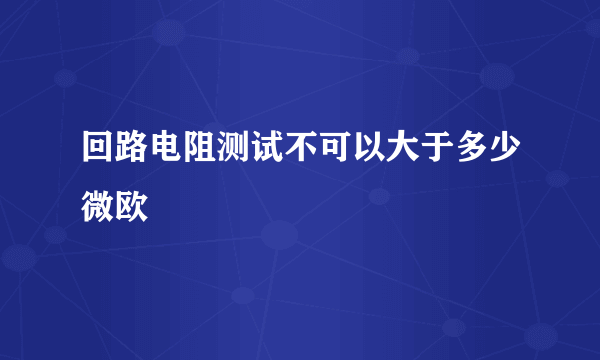 回路电阻测试不可以大于多少微欧