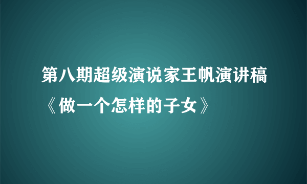 第八期超级演说家王帆演讲稿《做一个怎样的子女》