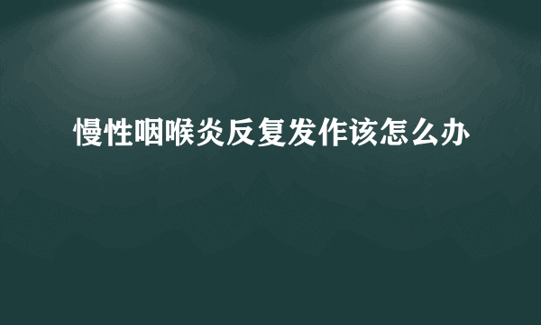 慢性咽喉炎反复发作该怎么办