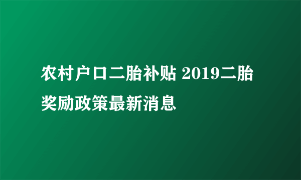 农村户口二胎补贴 2019二胎奖励政策最新消息