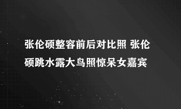 张伦硕整容前后对比照 张伦硕跳水露大鸟照惊呆女嘉宾