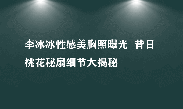 李冰冰性感美胸照曝光  昔日桃花秘扇细节大揭秘