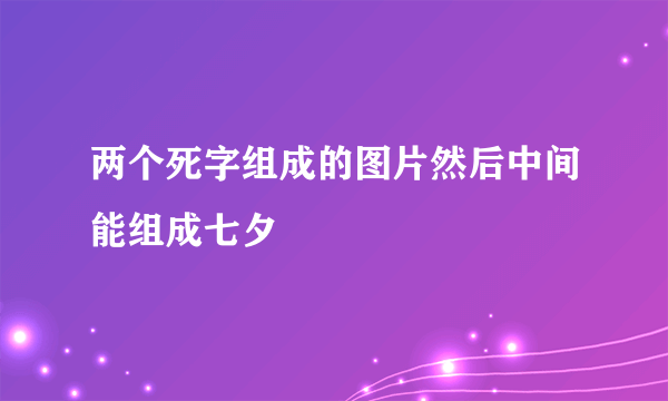 两个死字组成的图片然后中间能组成七夕