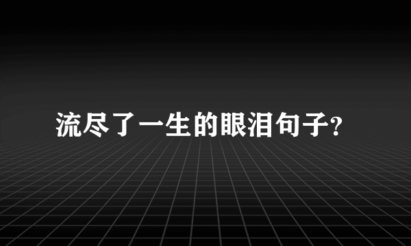 流尽了一生的眼泪句子？