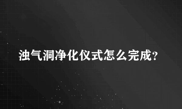 浊气洞净化仪式怎么完成？