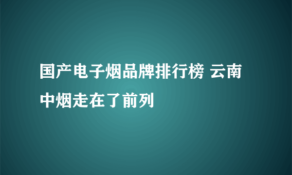 国产电子烟品牌排行榜 云南中烟走在了前列