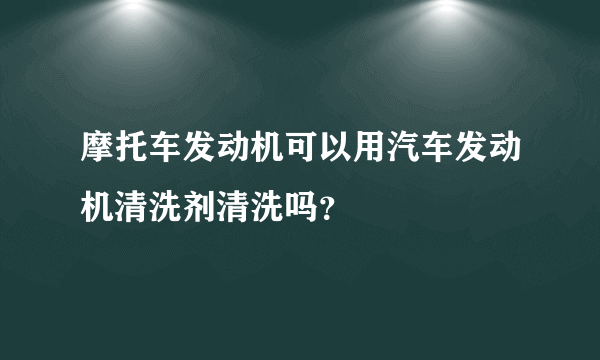 摩托车发动机可以用汽车发动机清洗剂清洗吗？