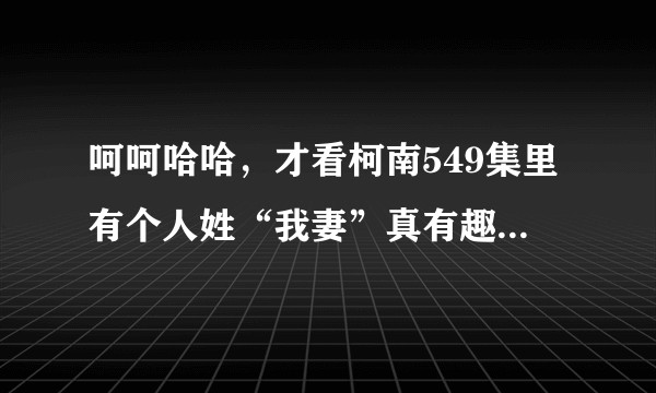 呵呵哈哈，才看柯南549集里有个人姓“我妻”真有趣，也很怪。那有“我爸”么？日本怎么这么多怪姓？