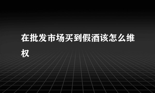 在批发市场买到假酒该怎么维权