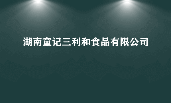 湖南童记三利和食品有限公司