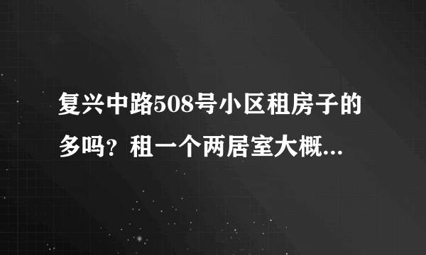 复兴中路508号小区租房子的多吗？租一个两居室大概多少钱？