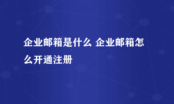 企业邮箱是什么 企业邮箱怎么开通注册