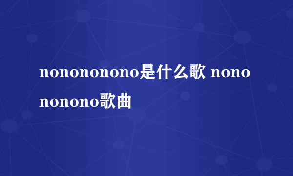 nonononono是什么歌 nonononono歌曲