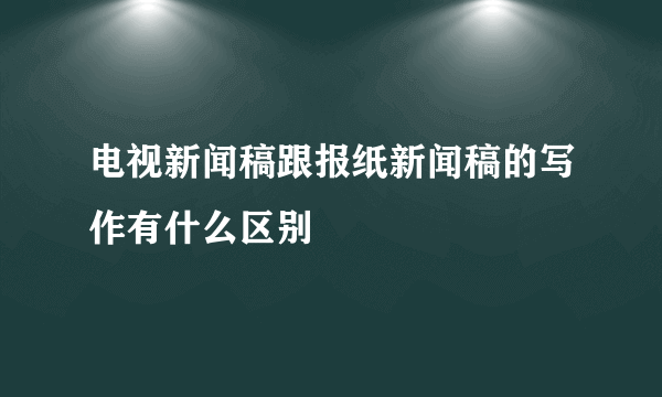 电视新闻稿跟报纸新闻稿的写作有什么区别