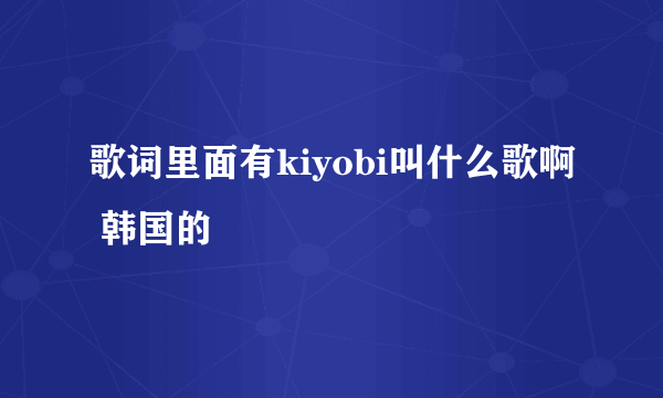 歌词里面有kiyobi叫什么歌啊 韩国的