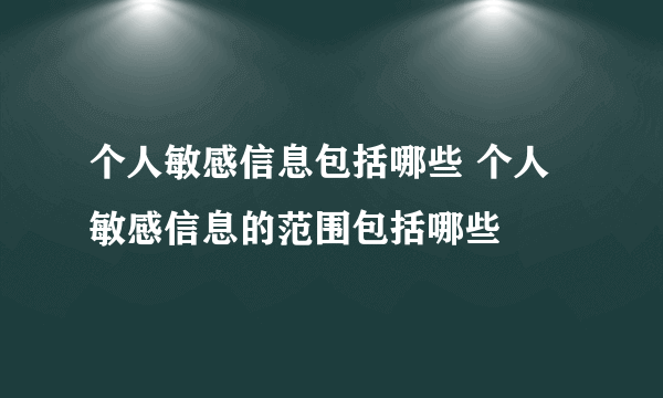 个人敏感信息包括哪些 个人敏感信息的范围包括哪些