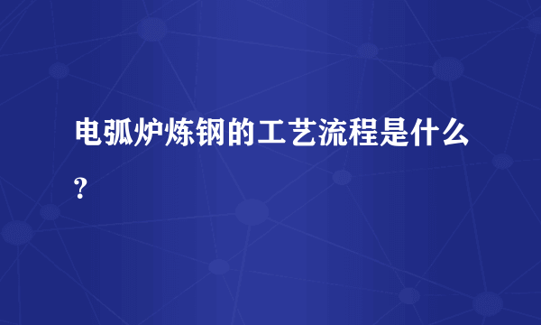 电弧炉炼钢的工艺流程是什么？