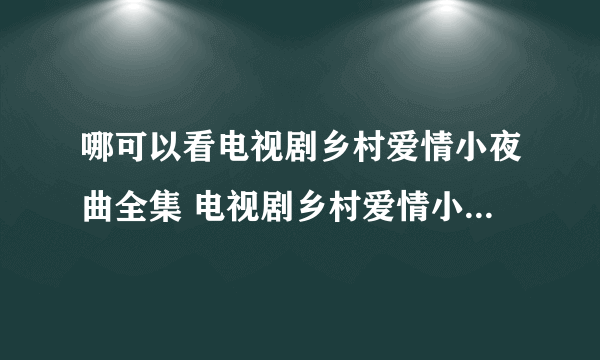 哪可以看电视剧乡村爱情小夜曲全集 电视剧乡村爱情小夜曲完整版播放迅雷下载？