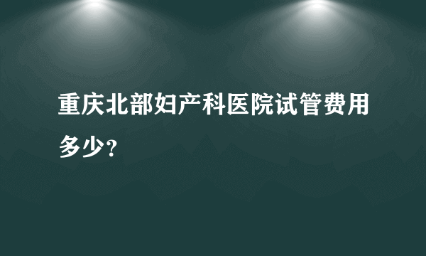 重庆北部妇产科医院试管费用多少？