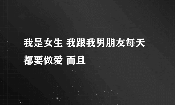 我是女生 我跟我男朋友每天都要做爱 而且