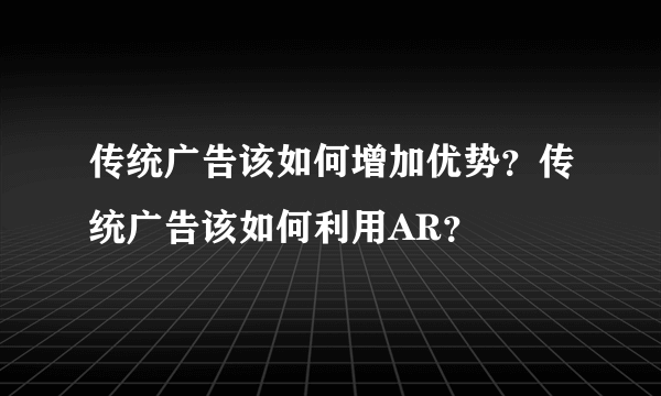 传统广告该如何增加优势？传统广告该如何利用AR？