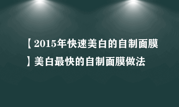 【2015年快速美白的自制面膜】美白最快的自制面膜做法