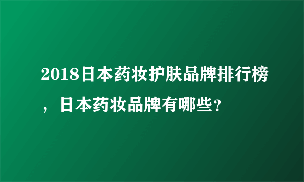 2018日本药妆护肤品牌排行榜，日本药妆品牌有哪些？