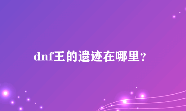 dnf王的遗迹在哪里？