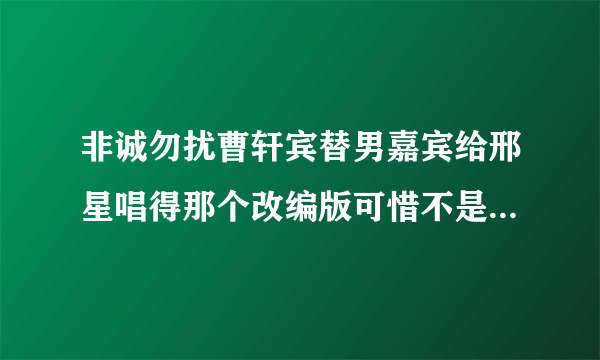 非诚勿扰曹轩宾替男嘉宾给邢星唱得那个改编版可惜不是你能找到并下载吗？ 各位大虾谢谢啦