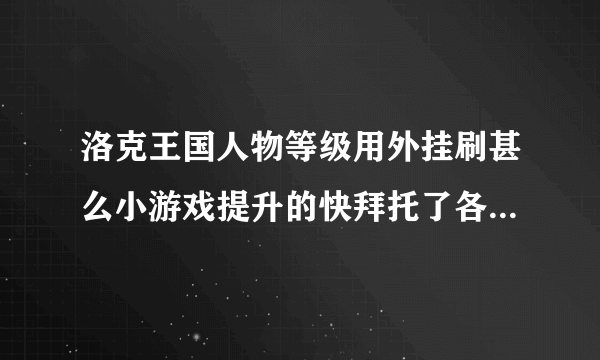 洛克王国人物等级用外挂刷甚么小游戏提升的快拜托了各位 谢谢