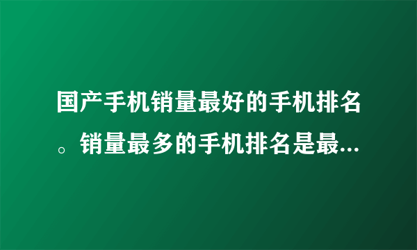 国产手机销量最好的手机排名。销量最多的手机排名是最好的智能手机是2018