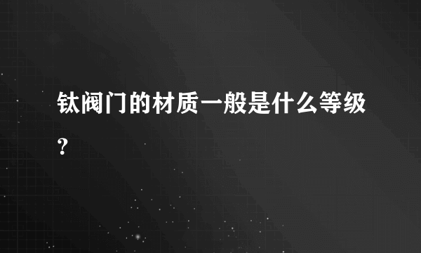 钛阀门的材质一般是什么等级？