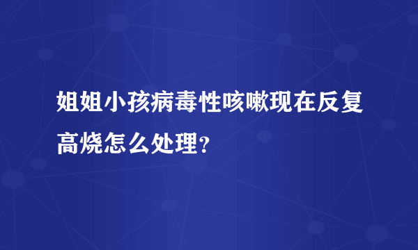 姐姐小孩病毒性咳嗽现在反复高烧怎么处理？