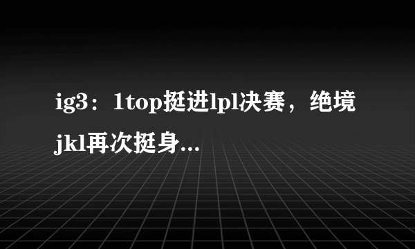 ig3：1top挺进lpl决赛，绝境jkl再次挺身而出，如何评价？