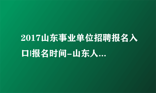 2017山东事业单位招聘报名入口|报名时间-山东人事考试信息网