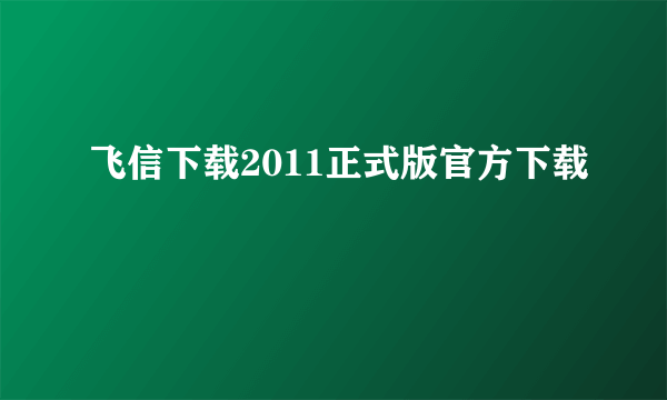 飞信下载2011正式版官方下载