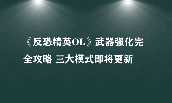 《反恐精英OL》武器强化完全攻略 三大模式即将更新