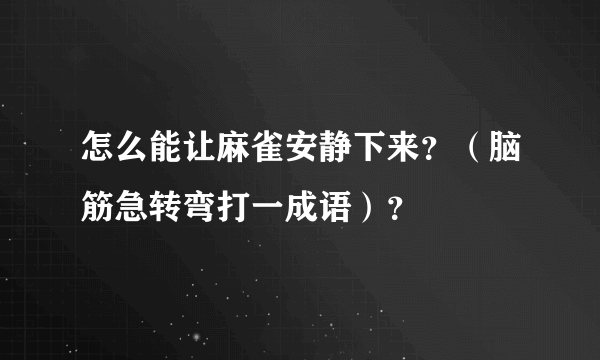 怎么能让麻雀安静下来？（脑筋急转弯打一成语）？