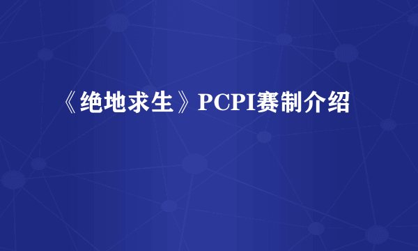 《绝地求生》PCPI赛制介绍