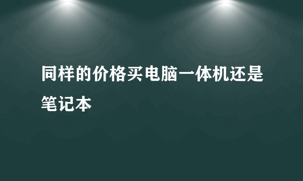 同样的价格买电脑一体机还是笔记本