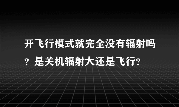 开飞行模式就完全没有辐射吗？是关机辐射大还是飞行？