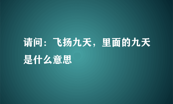 请问：飞扬九天，里面的九天是什么意思