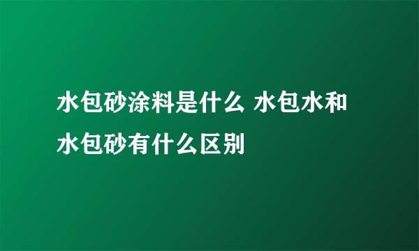 水包砂涂料是什么 水包水和水包砂有什么区别