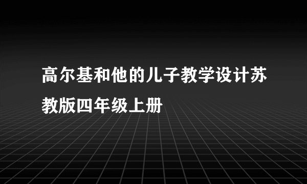 高尔基和他的儿子教学设计苏教版四年级上册