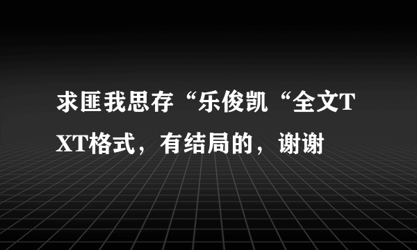 求匪我思存“乐俊凯“全文TXT格式，有结局的，谢谢