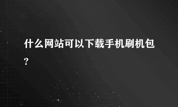 什么网站可以下载手机刷机包?